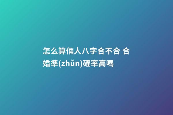 怎么算倆人八字合不合 合婚準(zhǔn)確率高嗎